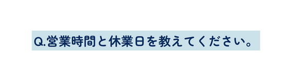 Q 営業時間と休業日を教えてください